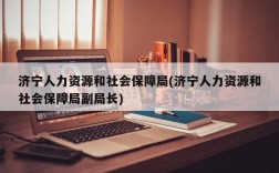 济宁人力资源和社会保障局(济宁人力资源和社会保障局副局长)