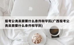 报考公务员需要什么条件和学历(广西报考公务员需要什么条件和学历)