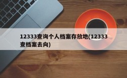 12333查询个人档案存放地(12333查档案去向)