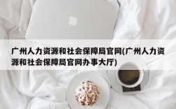 广州人力资源和社会保障局官网(广州人力资源和社会保障局官网办事大厅)