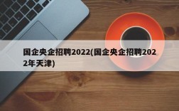 国企央企招聘2022(国企央企招聘2022年天津)