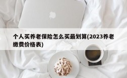 个人买养老保险怎么买最划算(2023养老缴费价格表)