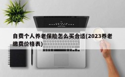 自费个人养老保险怎么买合适(2023养老缴费价格表)