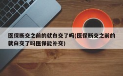 医保断交之前的就白交了吗(医保断交之前的就白交了吗医保能补交)