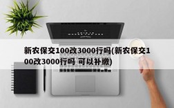 新农保交100改3000行吗(新农保交100改3000行吗 可以补缴)