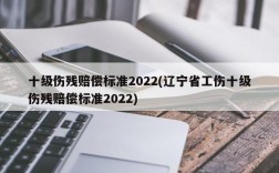 十级伤残赔偿标准2022(辽宁省工伤十级伤残赔偿标准2022)