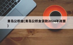 青岛公积金(青岛公积金贷款2024年政策)