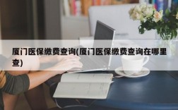 厦门医保缴费查询(厦门医保缴费查询在哪里查)