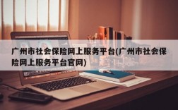 广州市社会保险网上服务平台(广州市社会保险网上服务平台官网)