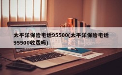 太平洋保险电话95500(太平洋保险电话95500收费吗)