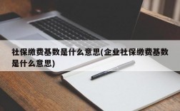 社保缴费基数是什么意思(企业社保缴费基数是什么意思)