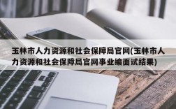 玉林市人力资源和社会保障局官网(玉林市人力资源和社会保障局官网事业编面试结果)