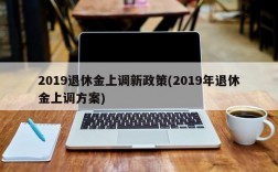 2019退休金上调新政策(2019年退休金上调方案)