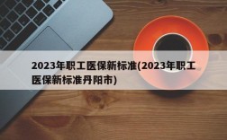 2023年职工医保新标准(2023年职工医保新标准丹阳市)