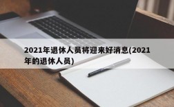 2021年退休人员将迎来好消息(2021年的退休人员)