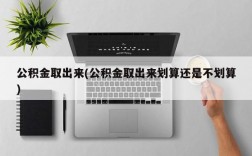 公积金取出来(公积金取出来划算还是不划算)