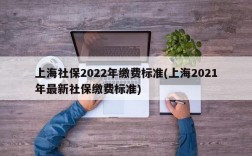 上海社保2022年缴费标准(上海2021年最新社保缴费标准)