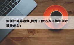 如何计算养老金(特殊工种55岁退休如何计算养老金)