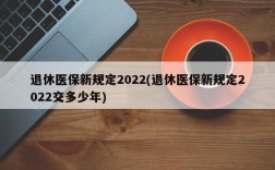 退休医保新规定2022(退休医保新规定2022交多少年)