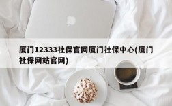 厦门12333社保官网厦门社保中心(厦门社保网站官网)