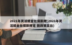 2021年灵活就业社保新规(2021年灵活就业社保新规定 新政策出台)