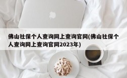 佛山社保个人查询网上查询官网(佛山社保个人查询网上查询官网2023年)