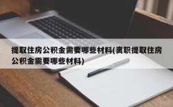 提取住房公积金需要哪些材料(离职提取住房公积金需要哪些材料)