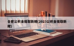 合肥公积金提取新规(2023公积金提取新规)