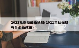 2022社保局最新通知(2021年社保局有什么新政策)