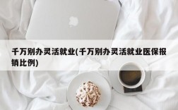 千万别办灵活就业(千万别办灵活就业医保报销比例)