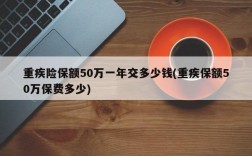 重疾险保额50万一年交多少钱(重疾保额50万保费多少)