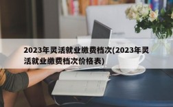 2023年灵活就业缴费档次(2023年灵活就业缴费档次价格表)