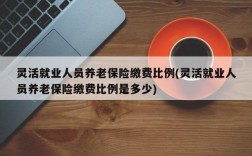 灵活就业人员养老保险缴费比例(灵活就业人员养老保险缴费比例是多少)