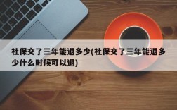 社保交了三年能退多少(社保交了三年能退多少什么时候可以退)