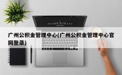 广州公积金管理中心(广州公积金管理中心官网登录)