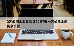 2万公积金余额能贷40万吗(一万公积金能贷多少钱)