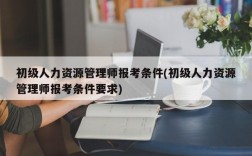 初级人力资源管理师报考条件(初级人力资源管理师报考条件要求)