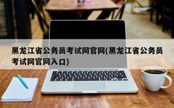 黑龙江省公务员考试网官网(黑龙江省公务员考试网官网入口)