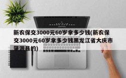 新农保交3000元60岁拿多少钱(新农保交3000元60岁拿多少钱黑龙江省大庆市肇源县的)