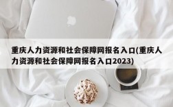 重庆人力资源和社会保障网报名入口(重庆人力资源和社会保障网报名入口2023)