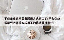 平台企业采用劳务派遣方式用工的(平台企业采用劳务派遣方式用工的依法履行责任)