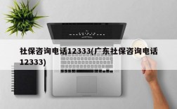 社保咨询电话12333(广东社保咨询电话12333)