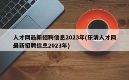 人才网最新招聘信息2023年(乐清人才网最新招聘信息2023年)