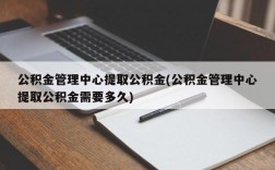 公积金管理中心提取公积金(公积金管理中心提取公积金需要多久)