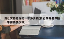 自己交养老保险一年多少钱(自己交养老保险一年需要多少钱)