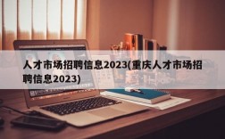 人才市场招聘信息2023(重庆人才市场招聘信息2023)