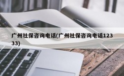 广州社保咨询电话(广州社保咨询电话12333)