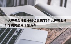 个人养老金抵扣个税优惠来了(个人养老金抵扣个税优惠来了怎么办)