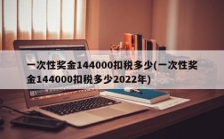 一次性奖金144000扣税多少(一次性奖金144000扣税多少2022年)