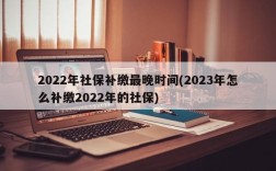 2022年社保补缴最晚时间(2023年怎么补缴2022年的社保)